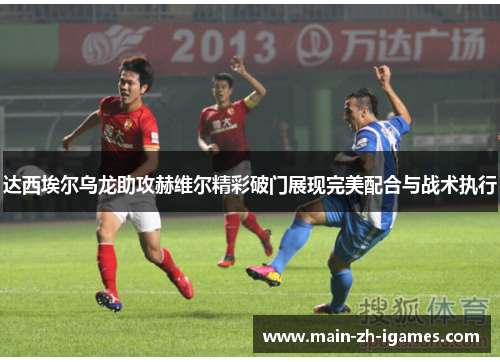 达西埃尔乌龙助攻赫维尔精彩破门展现完美配合与战术执行
