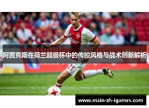 阿贾克斯在荷兰超级杯中的传控风格与战术创新解析