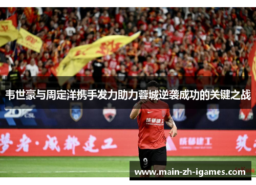 韦世豪与周定洋携手发力助力蓉城逆袭成功的关键之战