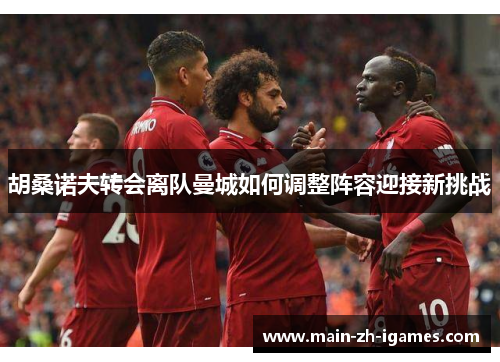 胡桑诺夫转会离队曼城如何调整阵容迎接新挑战