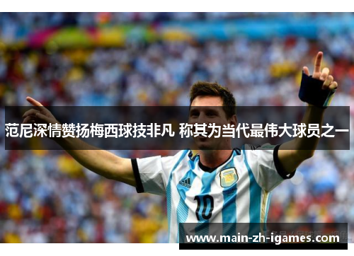 范尼深情赞扬梅西球技非凡 称其为当代最伟大球员之一 范尼深情赞扬梅西球技非凡 称其为当代最伟大球员之一