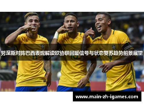 努涅斯对阵巴西表现解读欧协联回暖信号与状态复苏趋势前景展望