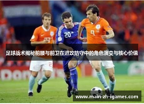 足球战术揭秘前腰与前卫在进攻防守中的角色演变与核心价值