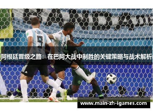 阿根廷晋级之路：在巴阿大战中制胜的关键策略与战术解析