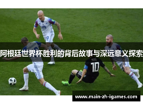 阿根廷世界杯胜利的背后故事与深远意义探索
