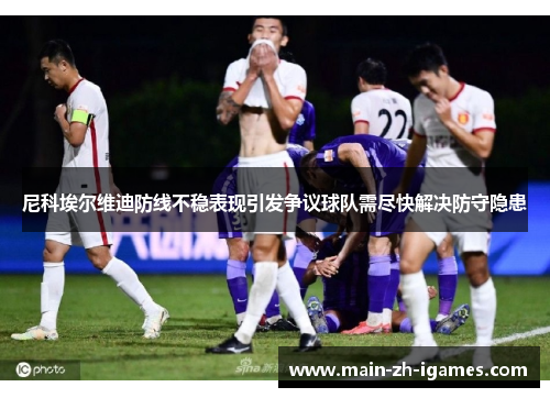 尼科埃尔维迪防线不稳表现引发争议球队需尽快解决防守隐患 尼科埃尔维迪防线不稳表现引发争议球队需尽快解决防守隐患