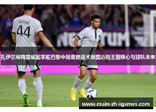 扎伊尔埃梅里崛起掌舵巴黎中场重塑战术版图迈向王朝核心与球队未来