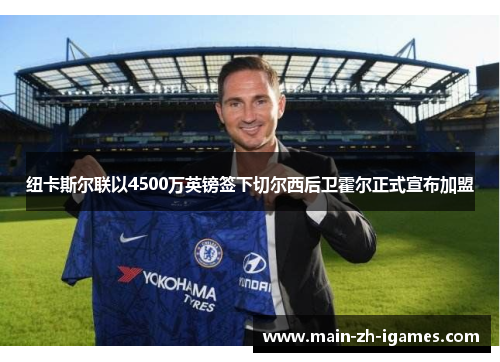 纽卡斯尔联以4500万英镑签下切尔西后卫霍尔正式宣布加盟