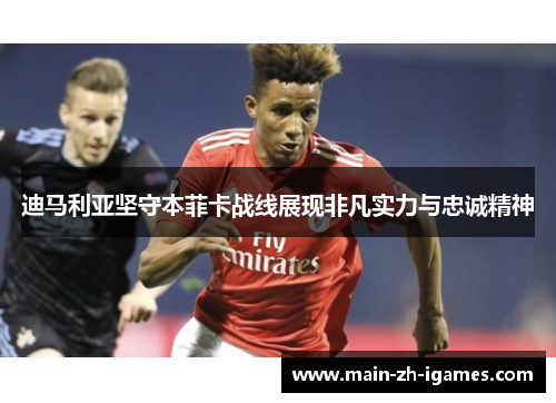 迪马利亚坚守本菲卡战线展现非凡实力与忠诚精神